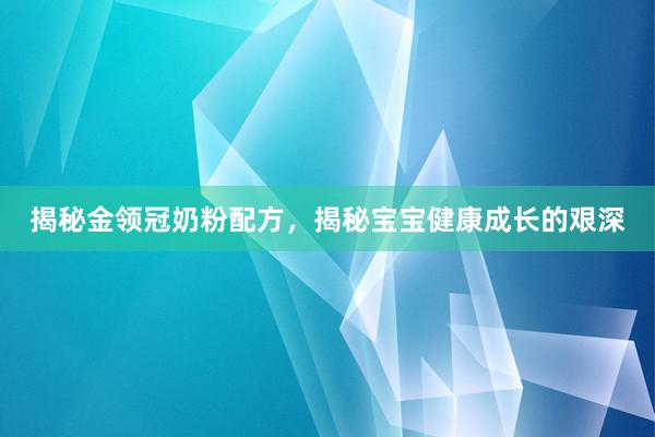 揭秘金领冠奶粉配方，揭秘宝宝健康成长的艰深